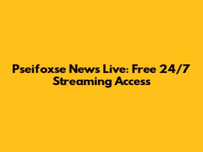 Pseifoxse News Live: Free 24/7 Streaming Access