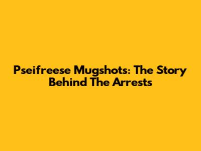 Pseifreese Mugshots: The Story Behind The Arrests