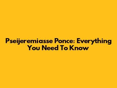 Pseijeremiasse Ponce: Everything You Need To Know