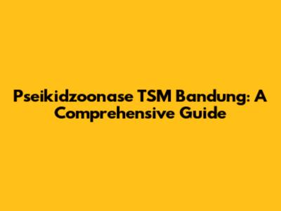 Pseikidzoonase TSM Bandung: A Comprehensive Guide