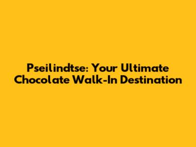 Pseilindtse: Your Ultimate Chocolate Walk-In Destination