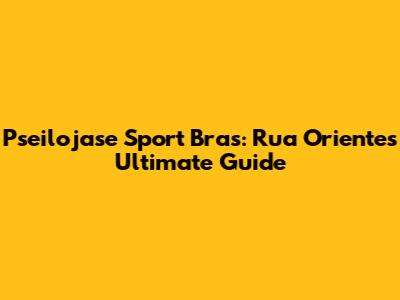 Pseilojase Sport Bras: Rua Oriente's Ultimate Guide