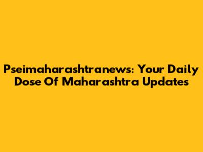 Pseimaharashtranews: Your Daily Dose Of Maharashtra Updates