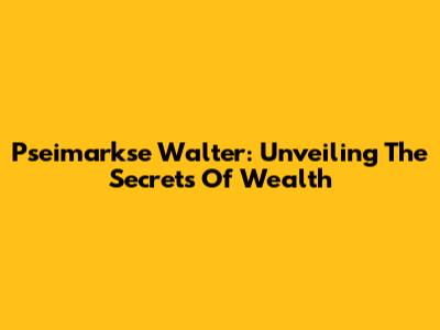 Pseimarkse Walter: Unveiling The Secrets Of Wealth