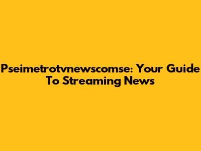 Pseimetrotvnewscomse: Your Guide To Streaming News