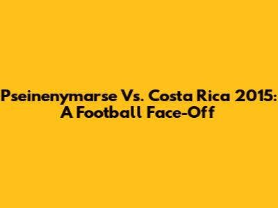 Pseinenymarse Vs. Costa Rica 2015: A Football Face-Off