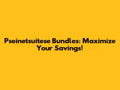 Pseinetsuitese Bundles: Maximize Your Savings!