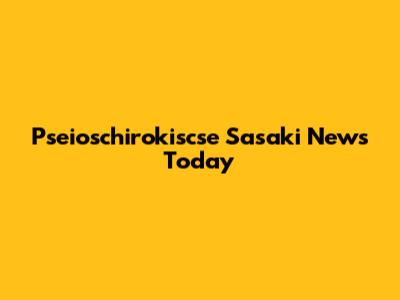 Pseioschirokiscse Sasaki News Today