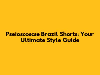 Pseioscoscse Brazil Shorts: Your Ultimate Style Guide