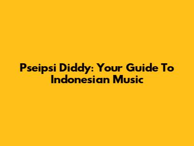 Pseipsi Diddy: Your Guide To Indonesian Music