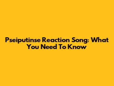 Pseiputinse Reaction Song: What You Need To Know