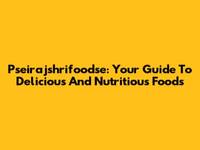 Pseirajshrifoodse: Your Guide To Delicious And Nutritious Foods