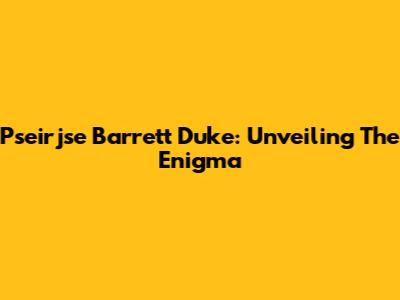 Pseirjse Barrett Duke: Unveiling The Enigma