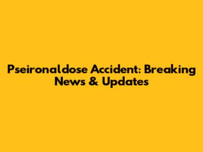Pseironaldose Accident: Breaking News & Updates