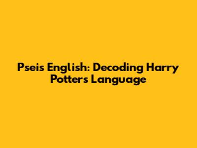 Pseis English: Decoding Harry Potter's Language