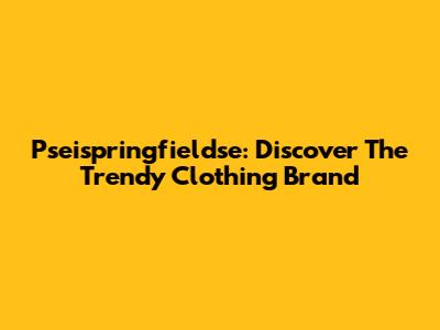 Pseispringfieldse: Discover The Trendy Clothing Brand