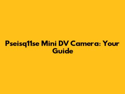 Pseisq11se Mini DV Camera: Your Guide
