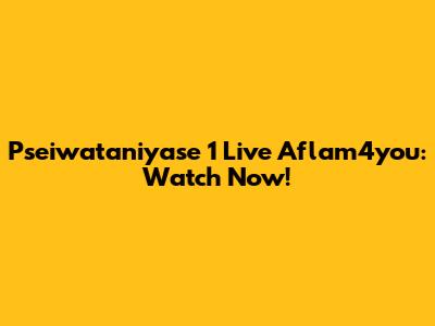 Pseiwataniyase 1 Live Aflam4you: Watch Now!