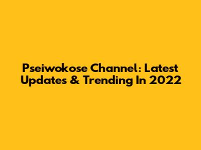 Pseiwokose Channel: Latest Updates & Trending In 2022