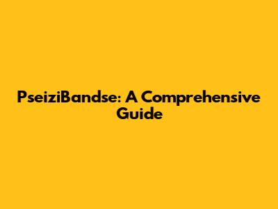 PseiziBandse: A Comprehensive Guide