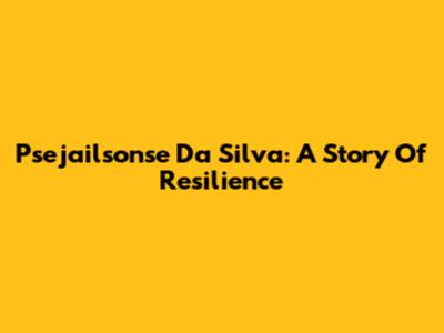 Psejailsonse Da Silva: A Story Of Resilience