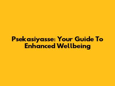 Psekasiyasse: Your Guide To Enhanced Wellbeing