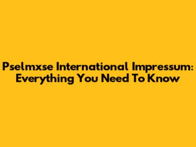 Pselmxse International Impressum: Everything You Need To Know