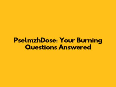 PselmzhDose: Your Burning Questions Answered