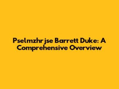 Pselmzhrjse Barrett Duke: A Comprehensive Overview
