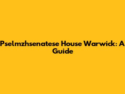 Pselmzhsenatese House Warwick: A Guide