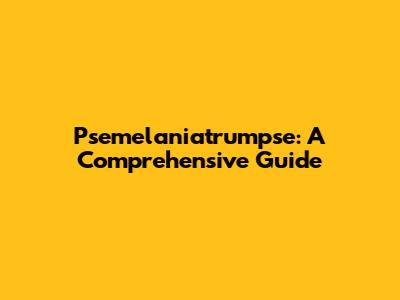 Psemelaniatrumpse: A Comprehensive Guide