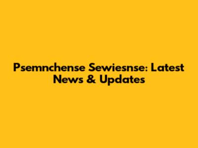 Psemnchense Sewiesnse: Latest News & Updates