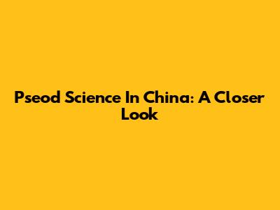 Pseod Science In China: A Closer Look