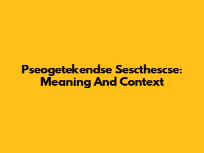 Pseogetekendse Sescthescse: Meaning And Context