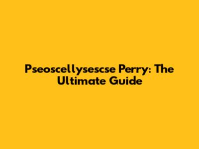 Pseoscellysescse Perry: The Ultimate Guide