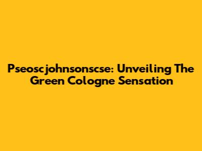 Pseoscjohnsonscse: Unveiling The Green Cologne Sensation