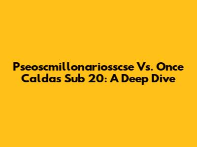 Pseoscmillonariosscse Vs. Once Caldas Sub 20: A Deep Dive