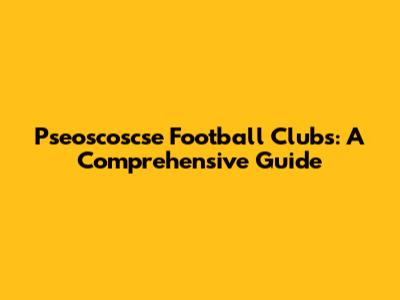Pseoscoscse Football Clubs: A Comprehensive Guide