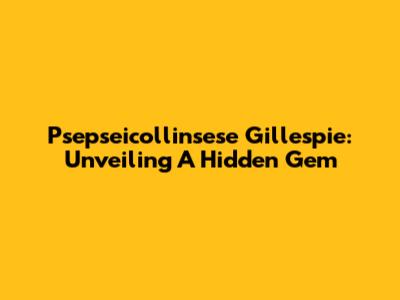 Psepseicollinsese Gillespie: Unveiling A Hidden Gem