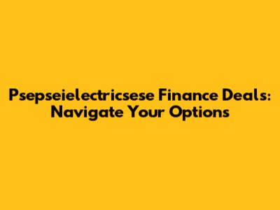Psepseielectricsese Finance Deals: Navigate Your Options