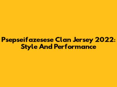 Psepseifazesese Clan Jersey 2022: Style And Performance