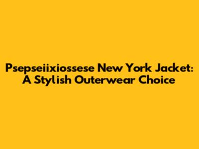 Psepseiixiossese New York Jacket: A Stylish Outerwear Choice