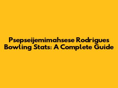 Psepseijemimahsese Rodrigues Bowling Stats: A Complete Guide