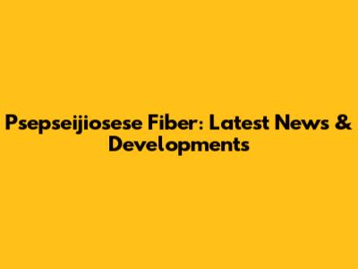 Psepseijiosese Fiber: Latest News & Developments