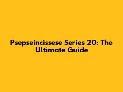 Psepseincissese Series 20: The Ultimate Guide