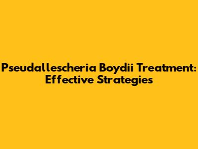 Pseudallescheria Boydii Treatment: Effective Strategies