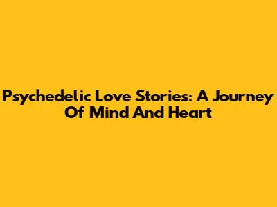 Psychedelic Love Stories: A Journey Of Mind And Heart