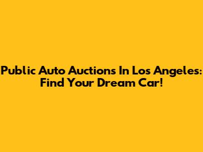 Public Auto Auctions In Los Angeles: Find Your Dream Car!