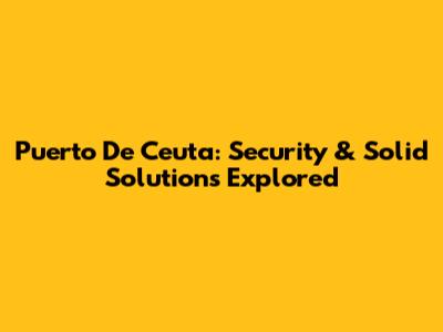 Puerto De Ceuta: Security & Solid Solutions Explored