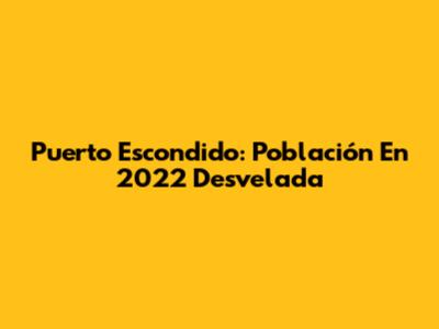 Puerto Escondido: Población En 2022 Desvelada